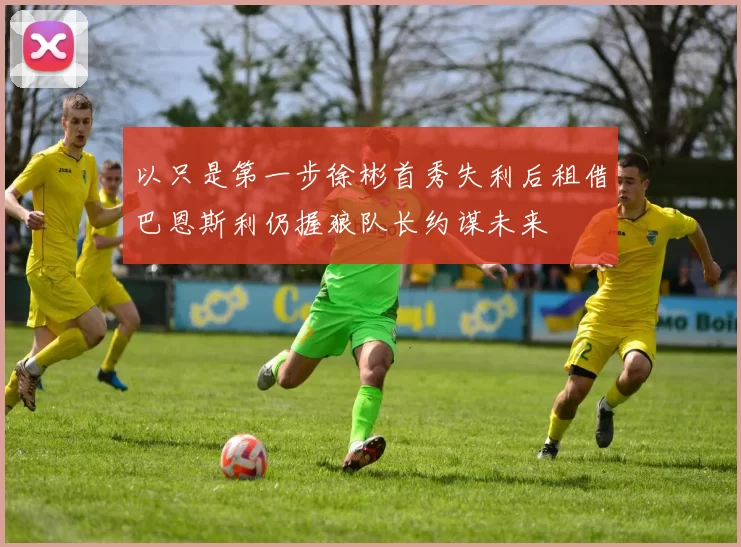 以只是第一步徐彬首秀失利后租借巴恩斯利仍握狼队长约谋未来